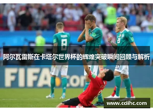 阿尔瓦雷斯在卡塔尔世界杯的辉煌突破瞬间回顾与解析