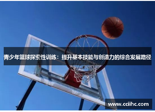 青少年篮球探索性训练：提升基本技能与创造力的综合发展路径