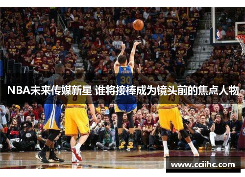 NBA未来传媒新星 谁将接棒成为镜头前的焦点人物