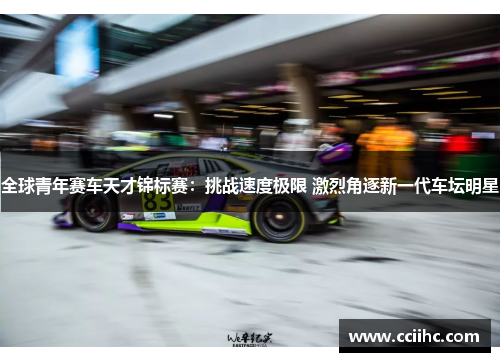 全球青年赛车天才锦标赛：挑战速度极限 激烈角逐新一代车坛明星
