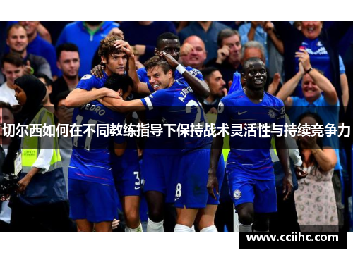 切尔西如何在不同教练指导下保持战术灵活性与持续竞争力