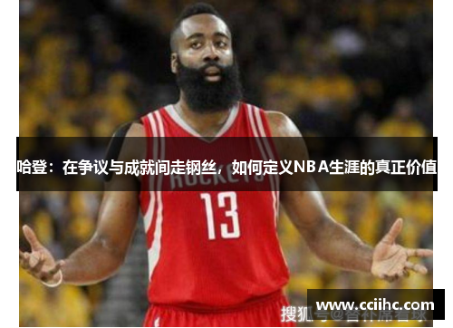 哈登：在争议与成就间走钢丝，如何定义NBA生涯的真正价值