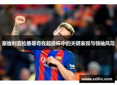 塞维利亚拉基蒂奇在超级杯中的关键表现与领袖风范