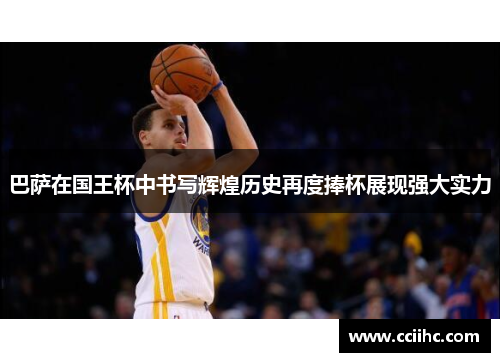 巴萨在国王杯中书写辉煌历史再度捧杯展现强大实力