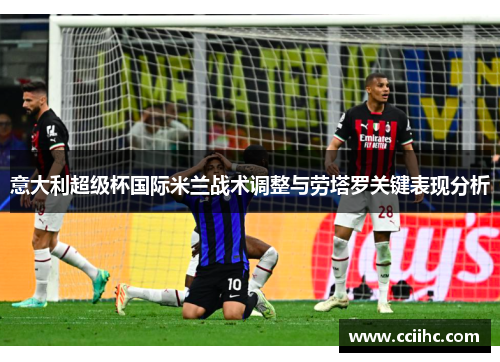 意大利超级杯国际米兰战术调整与劳塔罗关键表现分析