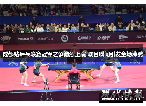 成都站乒乓联赛冠军之争激烈上演 瞩目瞬间引发全场沸腾