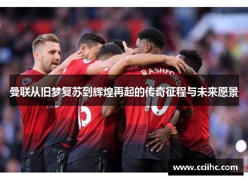曼联从旧梦复苏到辉煌再起的传奇征程与未来愿景