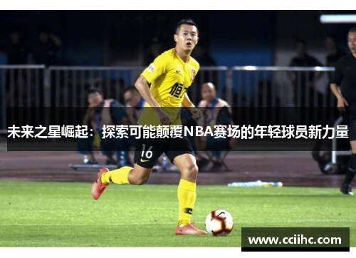 未来之星崛起：探索可能颠覆NBA赛场的年轻球员新力量