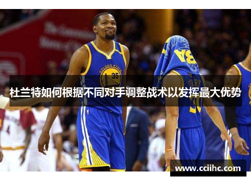 杜兰特如何根据不同对手调整战术以发挥最大优势