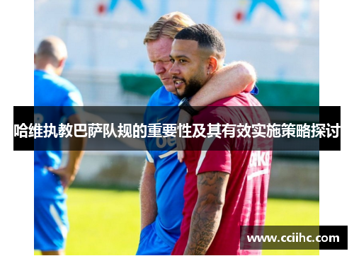 哈维执教巴萨队规的重要性及其有效实施策略探讨
