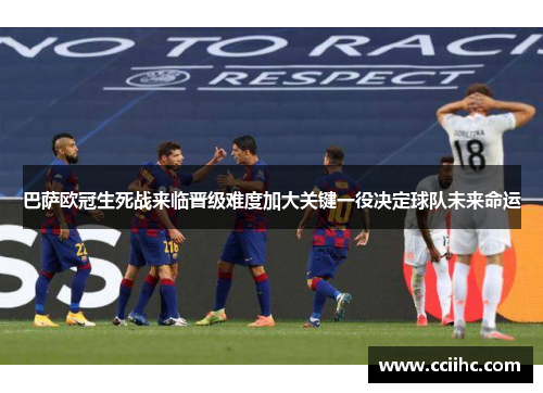 巴萨欧冠生死战来临晋级难度加大关键一役决定球队未来命运