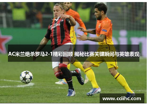 AC米兰绝杀罗马2-1精彩回顾 揭秘比赛关键瞬间与英雄表现