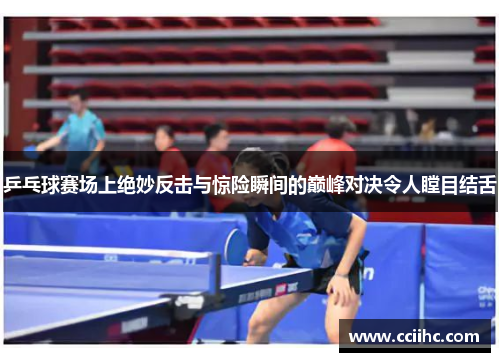乒乓球赛场上绝妙反击与惊险瞬间的巅峰对决令人瞠目结舌