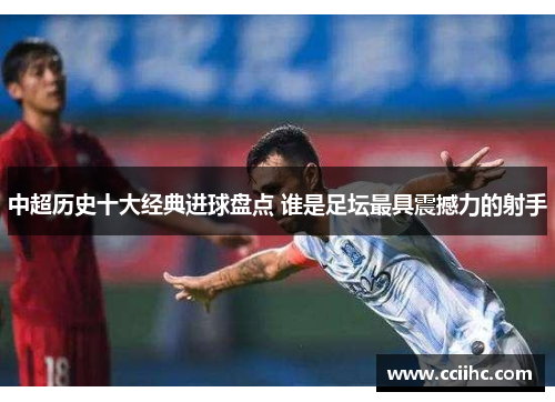 中超历史十大经典进球盘点 谁是足坛最具震撼力的射手