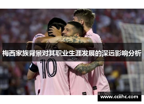 梅西家族背景对其职业生涯发展的深远影响分析