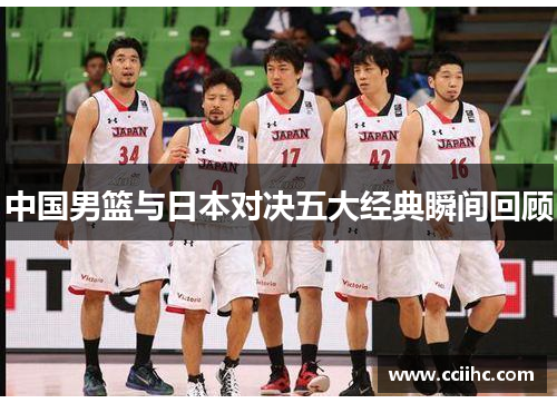 中国男篮与日本对决五大经典瞬间回顾
