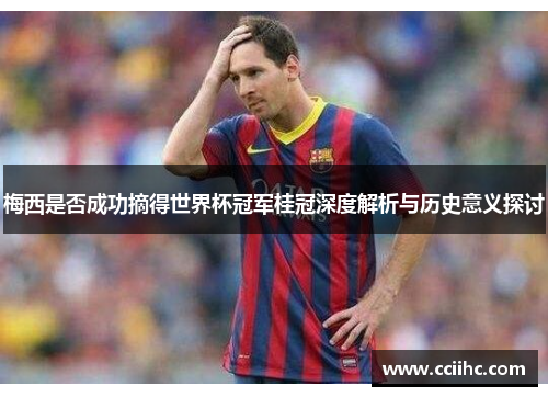 梅西是否成功摘得世界杯冠军桂冠深度解析与历史意义探讨