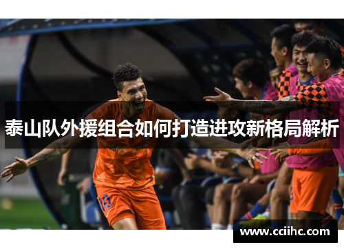 泰山队外援组合如何打造进攻新格局解析