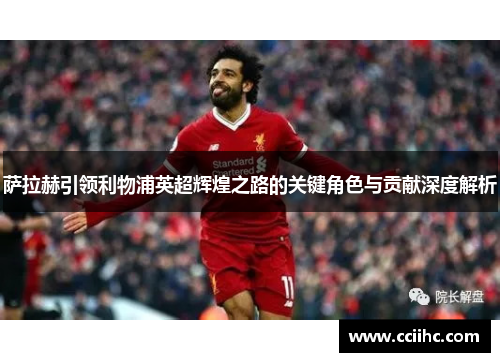 萨拉赫引领利物浦英超辉煌之路的关键角色与贡献深度解析 萨拉赫引领利物浦英超辉煌之路的关键角色与贡献深度解析