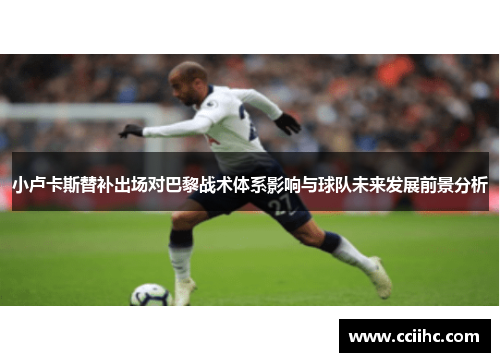 小卢卡斯替补出场对巴黎战术体系影响与球队未来发展前景分析 小卢卡斯替补出场对巴黎战术体系影响与球队未来发展前景分析