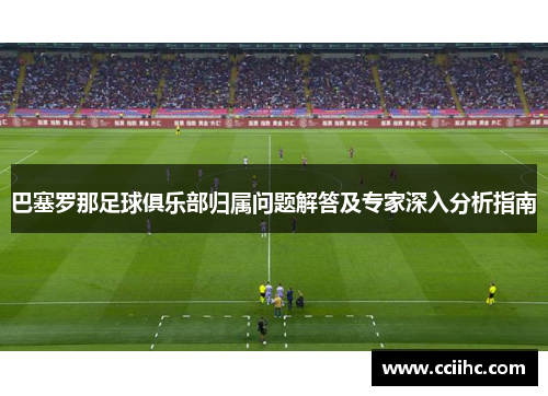 巴塞罗那足球俱乐部归属问题解答及专家深入分析指南