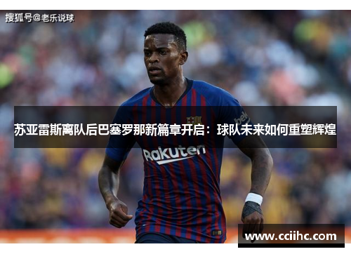 苏亚雷斯离队后巴塞罗那新篇章开启:球队未来如何重塑辉煌 苏亚雷斯离队后巴塞罗那新篇章开启:球队未来如何重塑辉煌