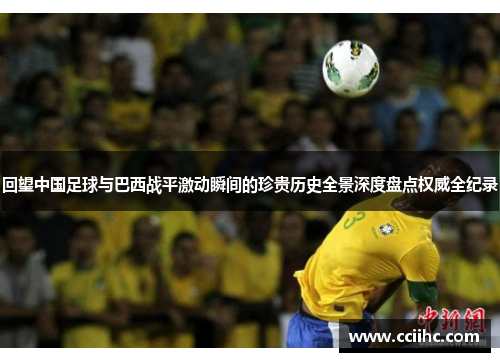 回望中国足球与巴西战平激动瞬间的珍贵历史全景深度盘点权威全纪录 回望中国足球与巴西战平激动瞬间的珍贵历史全景深度盘点权威全纪录