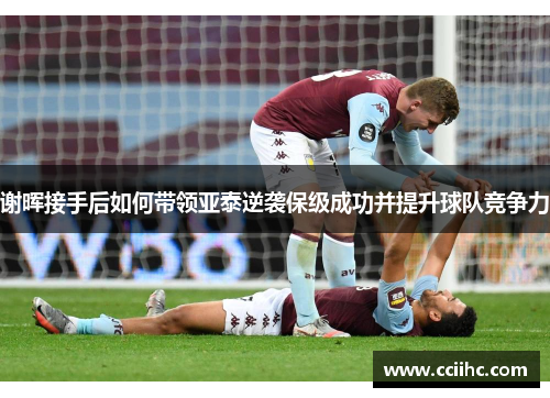 谢晖接手后如何带领亚泰逆袭保级成功并提升球队竞争力 谢晖接手后如何带领亚泰逆袭保级成功并提升球队竞争力